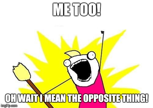 X All The Y Meme | ME TOO! OH WAIT I MEAN THE OPPOSITE THING! | image tagged in memes,x all the y | made w/ Imgflip meme maker