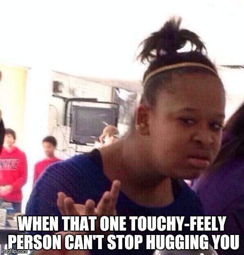 Black Girl Wat Meme | WHEN THAT ONE TOUCHY-FEELY PERSON CAN'T STOP HUGGING YOU | image tagged in memes,black girl wat | made w/ Imgflip meme maker