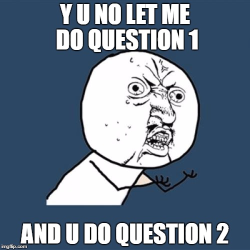 Y U No | Y U NO LET ME DO QUESTION 1; AND U DO QUESTION 2 | image tagged in memes,y u no | made w/ Imgflip meme maker