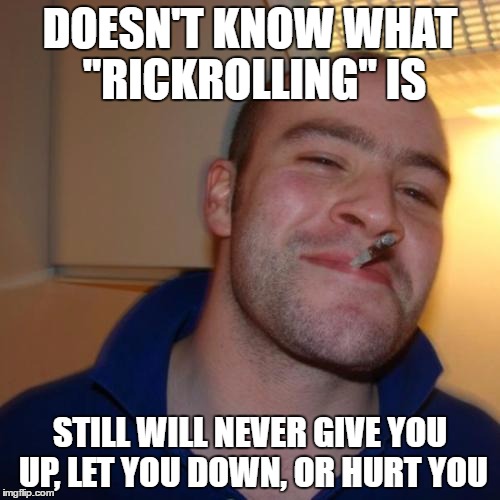 Good Guy Greg | DOESN'T KNOW WHAT "RICKROLLING" IS; STILL WILL NEVER GIVE YOU UP, LET YOU DOWN, OR HURT YOU | image tagged in memes,good guy greg | made w/ Imgflip meme maker