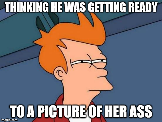 Futurama Fry Meme | THINKING HE WAS GETTING READY TO A PICTURE OF HER ASS | image tagged in memes,futurama fry | made w/ Imgflip meme maker