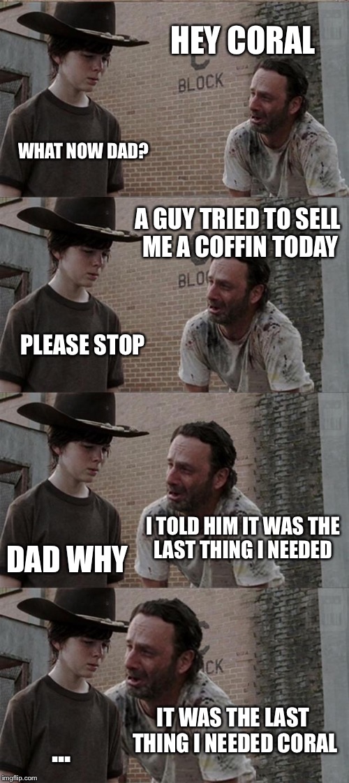 Rick and Carl Long | HEY CORAL; WHAT NOW DAD? A GUY TRIED TO SELL ME A COFFIN TODAY; PLEASE STOP; I TOLD HIM IT WAS THE LAST THING I NEEDED; DAD WHY; IT WAS THE LAST THING I NEEDED CORAL; ... | image tagged in memes,rick and carl long | made w/ Imgflip meme maker