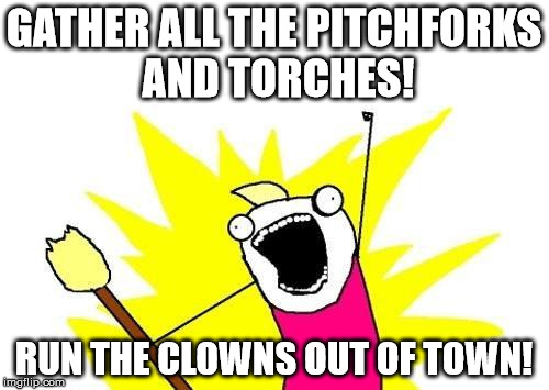 X All The Y Meme | GATHER ALL THE PITCHFORKS AND TORCHES! RUN THE CLOWNS OUT OF TOWN! | image tagged in memes,x all the y | made w/ Imgflip meme maker