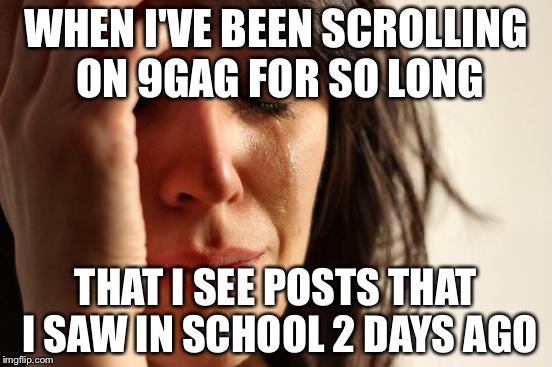 First World Problems Meme | WHEN I'VE BEEN SCROLLING ON 9GAG FOR SO LONG; THAT I SEE POSTS THAT I SAW IN SCHOOL 2 DAYS AGO | image tagged in memes,first world problems | made w/ Imgflip meme maker