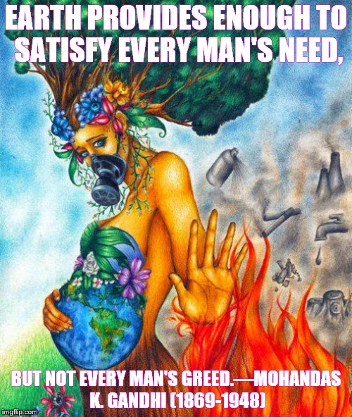 Man's Greed | EARTH PROVIDES ENOUGH TO SATISFY EVERY MAN'S NEED, BUT NOT EVERY MAN'S GREED.—MOHANDAS K. GANDHI (1869-1948) | image tagged in mother earth,man's greed | made w/ Imgflip meme maker
