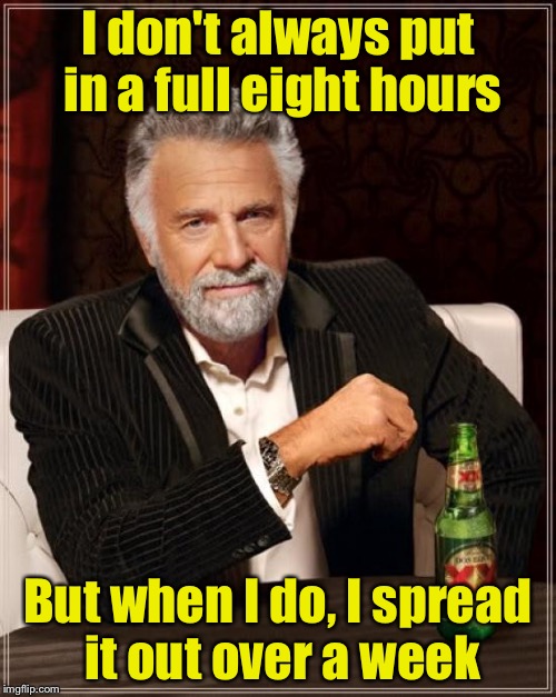 The Most Interesting Man In The World Meme | I don't always put in a full eight hours; But when I do, I spread it out over a week | image tagged in memes,the most interesting man in the world | made w/ Imgflip meme maker