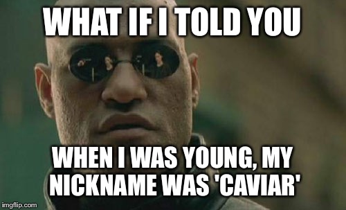 Matrix Morpheus Meme | WHAT IF I TOLD YOU; WHEN I WAS YOUNG, MY NICKNAME WAS 'CAVIAR' | image tagged in memes,matrix morpheus | made w/ Imgflip meme maker