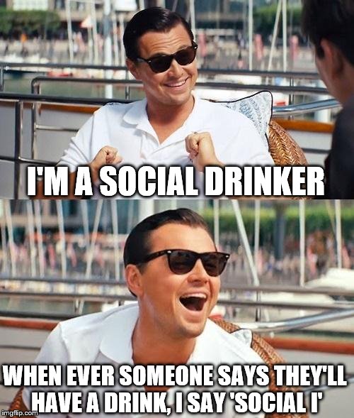 Leonardo Dicaprio Wolf Of Wall Street | I'M A SOCIAL DRINKER; WHEN EVER SOMEONE SAYS THEY'LL HAVE A DRINK, I SAY 'SOCIAL I' | image tagged in memes,leonardo dicaprio wolf of wall street | made w/ Imgflip meme maker