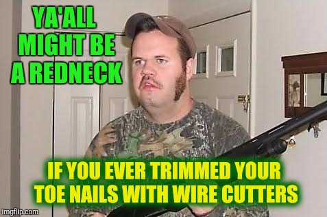 Redneck hygiene | YA'ALL MIGHT BE A REDNECK; IF YOU EVER TRIMMED YOUR TOE NAILS WITH WIRE CUTTERS | image tagged in redneck wonder,redneck hygiene | made w/ Imgflip meme maker