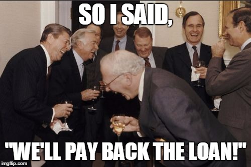 Laughing Men In Suits Meme | SO I SAID, "WE'LL PAY BACK THE LOAN!" | image tagged in memes,laughing men in suits | made w/ Imgflip meme maker