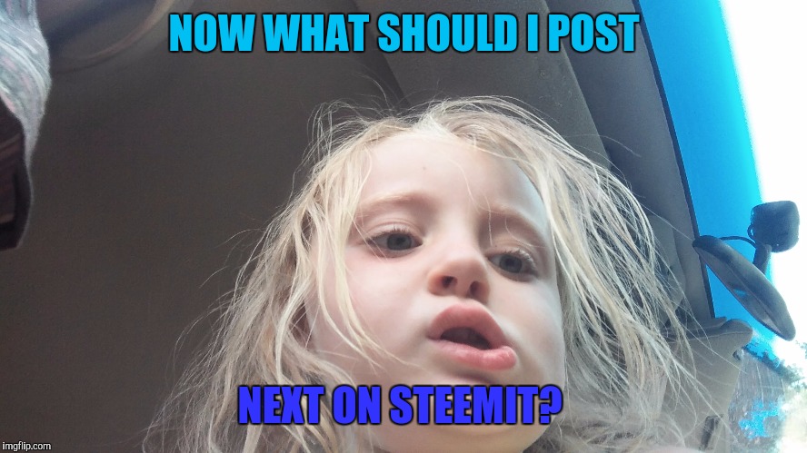 NOW WHAT SHOULD I POST; NEXT ON STEEMIT? | made w/ Imgflip meme maker