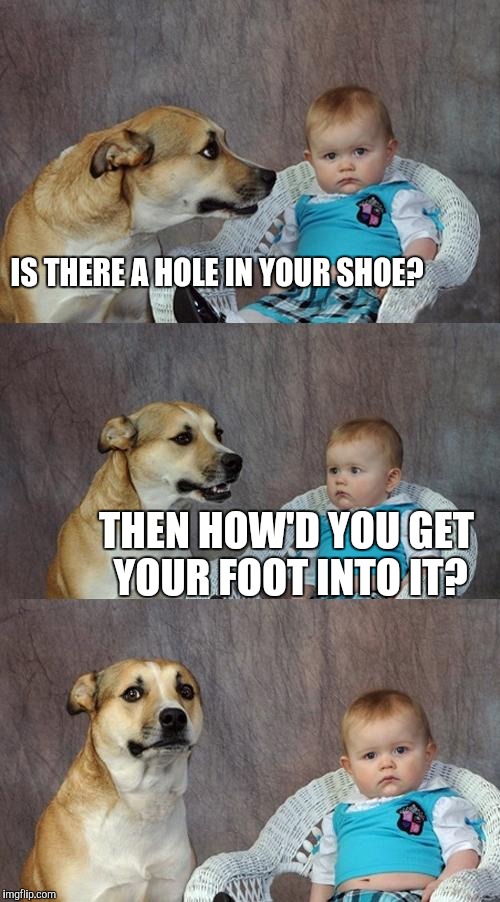 Dad joke | IS THERE A HOLE IN YOUR SHOE? THEN HOW'D YOU GET YOUR FOOT INTO IT? | image tagged in memes,dad joke dog | made w/ Imgflip meme maker