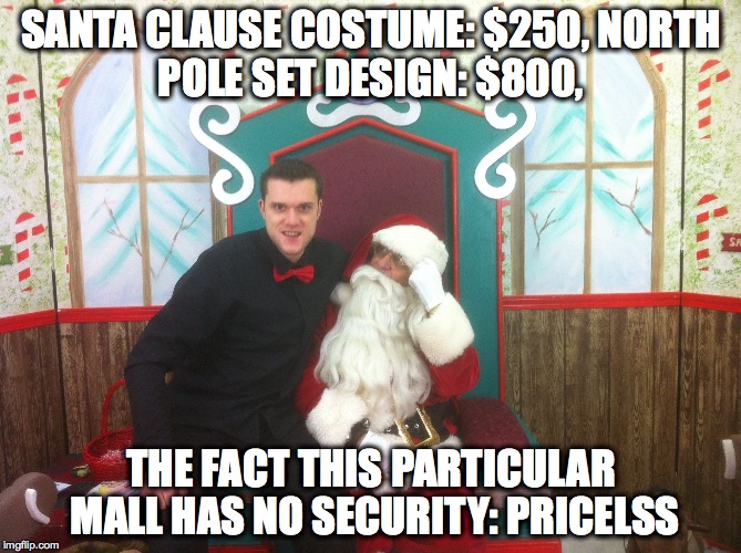 The Santa Clause Commith  | SANTA CLAUSE COSTUME: $250,
NORTH POLE SET DESIGN: $800, THE FACT THIS PARTICULAR MALL HAS NO SECURITY: PRICELSS | image tagged in santa,lol,wtf,assult,am i the only one around here,big lobotomy | made w/ Imgflip meme maker