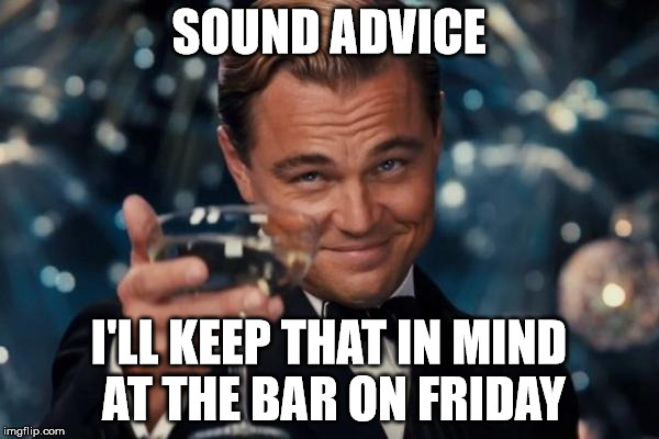 Leonardo Dicaprio Cheers Meme | SOUND ADVICE I'LL KEEP THAT IN MIND AT THE BAR ON FRIDAY | image tagged in memes,leonardo dicaprio cheers | made w/ Imgflip meme maker