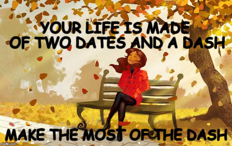 Life...make it beautiful | YOUR LIFE IS MADE OF TWO DATES AND A DASH; MAKE THE MOST OF THE DASH | image tagged in life,my life,it's a wonderful life,the meaning of life,beautiful life | made w/ Imgflip meme maker