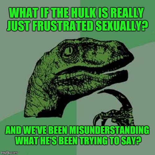 Hulk "Smash"! | WHAT IF THE HULK IS REALLY JUST FRUSTRATED SEXUALLY? AND WE'VE BEEN MISUNDERSTANDING WHAT HE'S BEEN TRYING TO SAY? | image tagged in memes,philosoraptor | made w/ Imgflip meme maker
