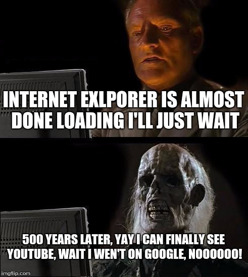 Internet Explorer meme, yay... | INTERNET EXLPORER IS ALMOST DONE LOADING I'LL JUST WAIT; 500 YEARS LATER, YAY I CAN FINALLY SEE YOUTUBE, WAIT I WEN'T ON GOOGLE, NOOOOOO! | image tagged in memes,ill just wait here,internet explorer so slow | made w/ Imgflip meme maker