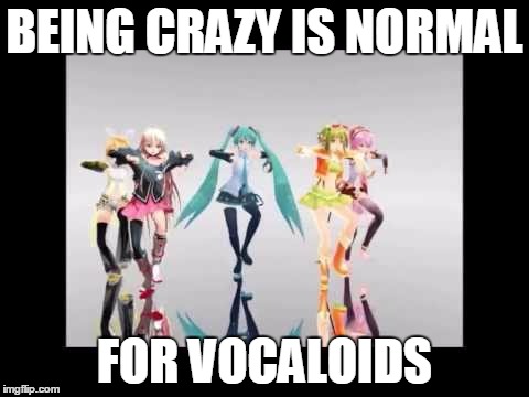 Them CRAZY VOCALOIDS | BEING CRAZY IS NORMAL; FOR VOCALOIDS | image tagged in vocaloid | made w/ Imgflip meme maker