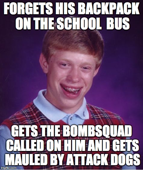 Bad Luck Brian Meme | FORGETS HIS BACKPACK ON THE SCHOOL  BUS; GETS THE BOMBSQUAD CALLED ON HIM AND GETS MAULED BY ATTACK DOGS | image tagged in memes,bad luck brian | made w/ Imgflip meme maker