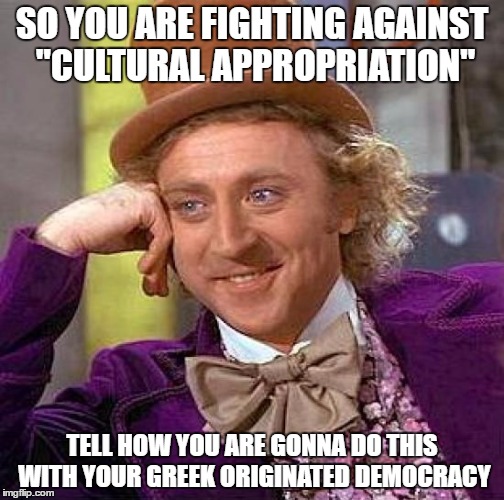 Creepy Condescending Wonka | SO YOU ARE FIGHTING AGAINST ''CULTURAL APPROPRIATION''; TELL HOW YOU ARE GONNA DO THIS WITH YOUR GREEK ORIGINATED DEMOCRACY | image tagged in memes,creepy condescending wonka,cultural appropriation,democracy | made w/ Imgflip meme maker