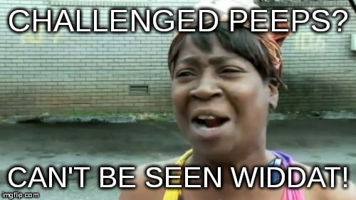Ain't Nobody Got Time For That Meme | CHALLENGED PEEPS? CAN'T BE SEEN WIDDAT! | image tagged in memes,aint nobody got time for that | made w/ Imgflip meme maker