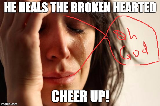 First World Problems | HE HEALS THE BROKEN HEARTED; CHEER UP! | image tagged in memes,first world problems | made w/ Imgflip meme maker