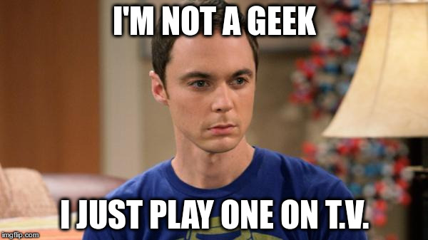 Sheldon Logic | I'M NOT A GEEK; I JUST PLAY ONE ON T.V. | image tagged in sheldon logic | made w/ Imgflip meme maker