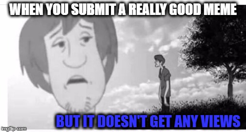 Lonely shaggy | WHEN YOU SUBMIT A REALLY GOOD MEME; BUT IT DOESN'T GET ANY VIEWS | image tagged in memes,alone,views,shaggy,scooby doo | made w/ Imgflip meme maker