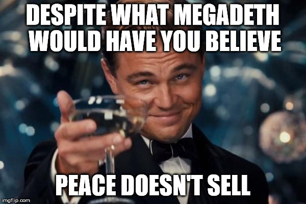 Leonardo Dicaprio Cheers Meme | DESPITE WHAT MEGADETH WOULD HAVE YOU BELIEVE PEACE DOESN'T SELL | image tagged in memes,leonardo dicaprio cheers | made w/ Imgflip meme maker