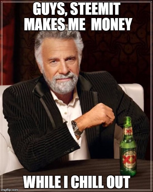 The Most Interesting Man In The World Meme | GUYS, STEEMIT MAKES ME  MONEY; WHILE I CHILL OUT | image tagged in memes,the most interesting man in the world | made w/ Imgflip meme maker