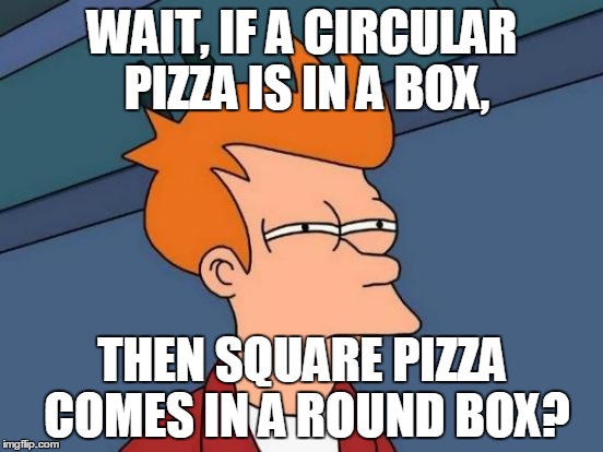 Futurama Fry Meme | WAIT, IF A CIRCULAR PIZZA IS IN A BOX, THEN SQUARE PIZZA COMES IN A ROUND BOX? | image tagged in memes,futurama fry | made w/ Imgflip meme maker