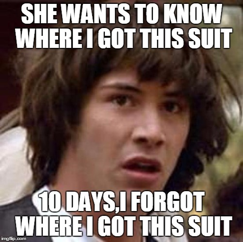 Conspiracy Keanu | SHE WANTS TO KNOW WHERE
I GOT THIS SUIT; 10 DAYS,I FORGOT WHERE I
GOT THIS SUIT | image tagged in memes,conspiracy keanu | made w/ Imgflip meme maker