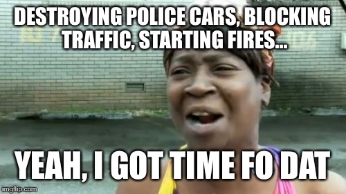 Ain't Nobody Got Time For That Meme | DESTROYING POLICE CARS, BLOCKING TRAFFIC, STARTING FIRES... YEAH, I GOT TIME FO DAT | image tagged in memes,aint nobody got time for that | made w/ Imgflip meme maker