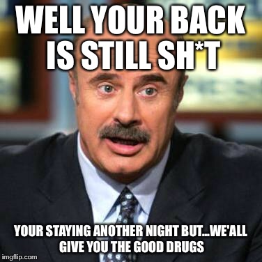 Dr. Phil | WELL YOUR BACK IS STILL SH*T; YOUR STAYING ANOTHER NIGHT BUT...WE'ALL GIVE YOU THE GOOD DRUGS | image tagged in dr phil | made w/ Imgflip meme maker