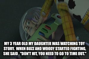 Woody and Buzz | MY 3 YEAR OLD MY DAUGHTER WAS WATCHING TOY STORY.  WHEN BUZZ AND WOODY STARTED FIGHTING, SHE SAID , "DON'T HIT, YOU NEED TO GO TO TIME OUT." | image tagged in woody and buzz,toy story,fighting | made w/ Imgflip meme maker