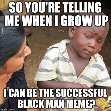 Third world skeptical kid | SO YOU'RE TELLING ME WHEN I GROW UP; I CAN BE THE SUCCESSFUL BLACK MAN MEME? | image tagged in memes,third world skeptical kid | made w/ Imgflip meme maker