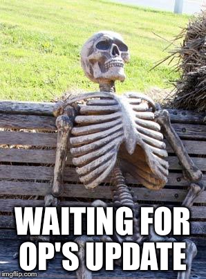 Waiting Skeleton Meme | WAITING FOR OP'S UPDATE | image tagged in memes,waiting skeleton | made w/ Imgflip meme maker