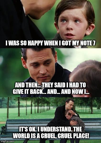 Samsung Cruelty | I WAS SO HAPPY WHEN I GOT MY NOTE 7; AND THEN... THEY SAID I HAD TO GIVE IT BACK... AND... AND NOW I... IT'S OK. I UNDERSTAND. THE WORLD IS A CRUEL, CRUEL PLACE! | image tagged in memes,samsung,note 7,recall | made w/ Imgflip meme maker