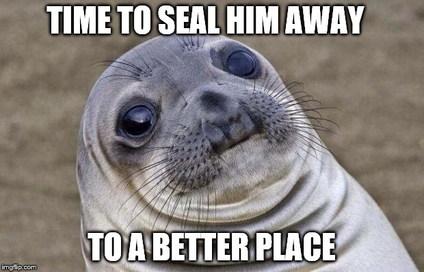 Awkward Moment Sealion | TIME TO SEAL HIM AWAY; TO A BETTER PLACE | image tagged in memes,awkward moment sealion | made w/ Imgflip meme maker