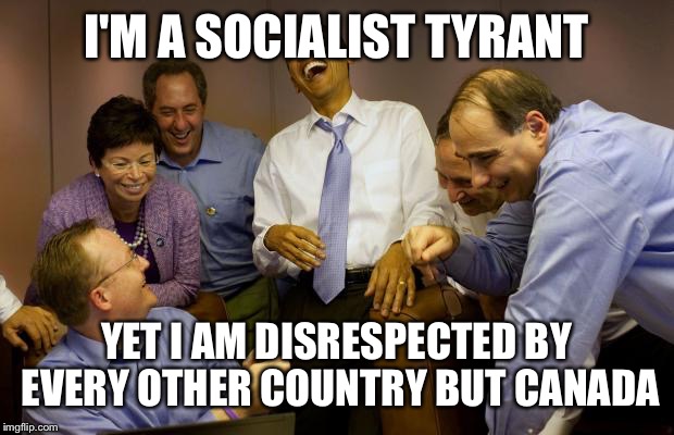 And then I said Obama | I'M A SOCIALIST TYRANT; YET I AM DISRESPECTED BY EVERY OTHER COUNTRY BUT CANADA | image tagged in memes,and then i said obama | made w/ Imgflip meme maker