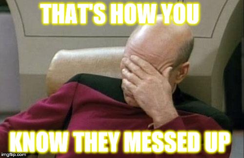 Captain Picard Facepalm | THAT'S HOW YOU; KNOW THEY MESSED UP | image tagged in memes,captain picard facepalm | made w/ Imgflip meme maker