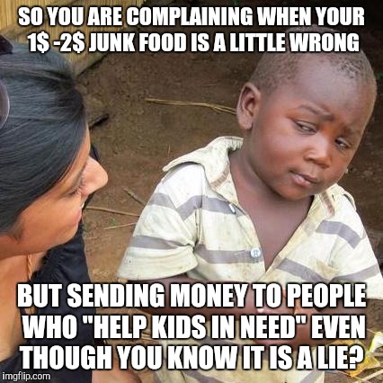 Third World Skeptical Kid Meme | SO YOU ARE COMPLAINING WHEN YOUR 1$ -2$ JUNK FOOD IS A LITTLE WRONG; BUT SENDING MONEY TO PEOPLE WHO "HELP KIDS IN NEED" EVEN THOUGH YOU KNOW IT IS A LIE? | image tagged in memes,third world skeptical kid | made w/ Imgflip meme maker