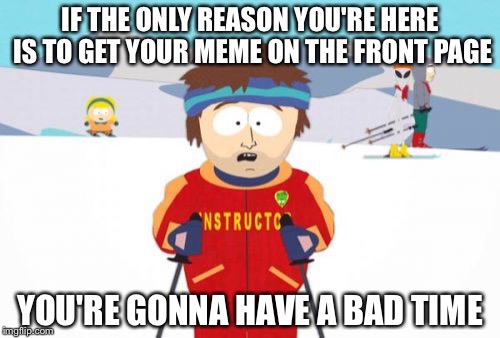 Super Cool Ski Instructor Meme | IF THE ONLY REASON YOU'RE HERE IS TO GET YOUR MEME ON THE FRONT PAGE; YOU'RE GONNA HAVE A BAD TIME | image tagged in memes,super cool ski instructor | made w/ Imgflip meme maker