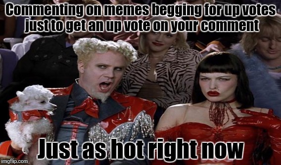 Commenting on memes begging for up votes just to get an up vote on your comment Just as hot right now | made w/ Imgflip meme maker