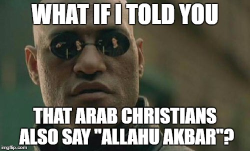 FACT: Arab Christians Also Say "Allahu Akbar" Not Just Muslims. Does That Make Them Terrorists? |  WHAT IF I TOLD YOU; THAT ARAB CHRISTIANS ALSO SAY "ALLAHU AKBAR"? | image tagged in memes,matrix morpheus,allah,allahu akbar,arab,christians | made w/ Imgflip meme maker