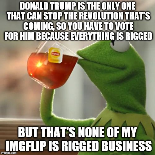 But That's Why I'll Never Make It To The Front Page, And Donald Trump Will Never Make It To The Oval Office | DONALD TRUMP IS THE ONLY ONE THAT CAN STOP THE REVOLUTION THAT'S COMING, SO YOU HAVE TO VOTE FOR HIM BECAUSE EVERYTHING IS RIGGED; BUT THAT'S NONE OF MY IMGFLIP IS RIGGED BUSINESS | image tagged in memes,but thats none of my business,kermit the frog | made w/ Imgflip meme maker