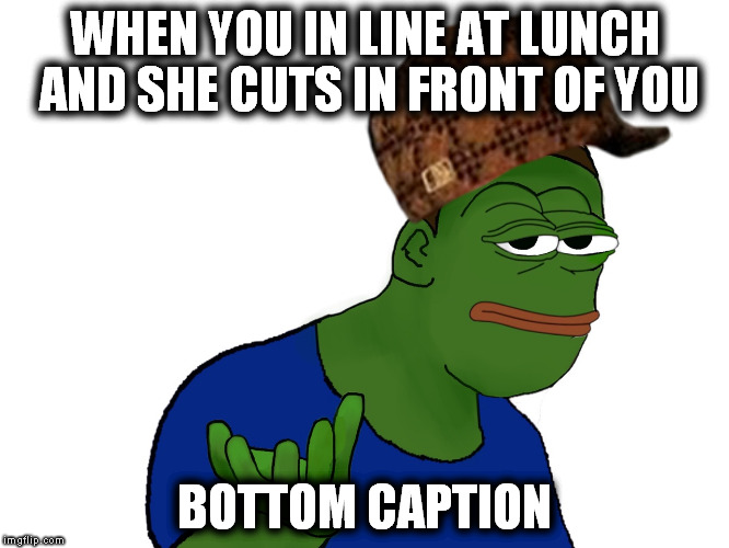 WHEN YOU IN LINE AT LUNCH AND SHE CUTS IN FRONT OF YOU; BOTTOM CAPTION | image tagged in silly | made w/ Imgflip meme maker