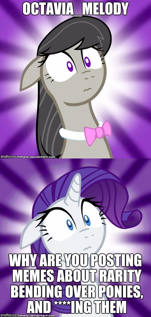 OCTAVIA_MELODY; WHY ARE YOU POSTING MEMES ABOUT RARITY BENDING OVER PONIES, AND ****ING THEM | made w/ Imgflip meme maker