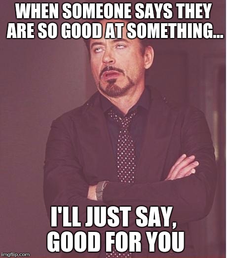 Face You Make Robert Downey Jr Meme | WHEN SOMEONE SAYS THEY ARE SO GOOD AT SOMETHING... I'LL JUST SAY, GOOD FOR YOU | image tagged in memes,face you make robert downey jr | made w/ Imgflip meme maker