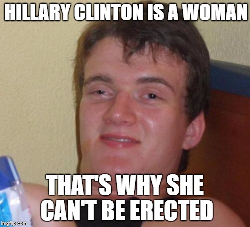 Sexist 10 guy | HILLARY CLINTON IS A WOMAN; THAT'S WHY SHE CAN'T BE ERECTED | image tagged in memes,10 guy,election 2016,hillary clinton | made w/ Imgflip meme maker